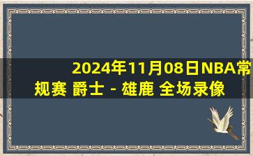 2024年11月08日NBA常规赛 爵士 - 雄鹿 全场录像